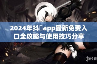 2024年抖抈app最新免費入口全攻略與使用技巧分享