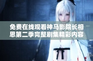 免費在線觀看神馬影院長相思第二季完整劇集精彩內容全解析與分享