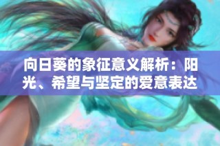 向日葵的象征意義解析：陽(yáng)光、希望與堅(jiān)定的愛(ài)意表達(dá)