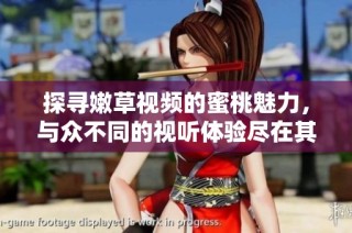探尋嫩草視頻的蜜桃魅力，與眾不同的視聽體驗盡在其中