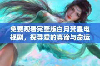 免費觀看完整版白月梵星電視劇，探尋愛的真諦與命運的交織