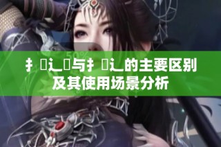 扌喿辶畑與扌喿辶的主要區(qū)別及其使用場(chǎng)景分析