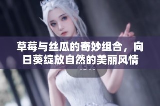 草莓與絲瓜的奇妙組合，向日葵綻放自然的美麗風(fēng)情