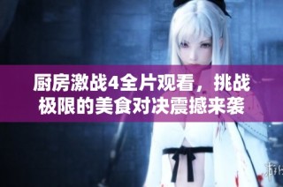 廚房激戰(zhàn)4全片觀看，挑戰(zhàn)極限的美食對決震撼來襲