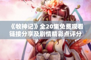《牧神記》全20集免費觀看鏈接分享及劇情精彩點評分析