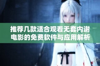 推薦幾款適合觀看無套內(nèi)謝電影的免費軟件與應用解析