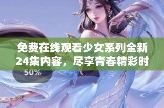 免費在線觀看少女系列全新24集內容，盡享青春精彩時光