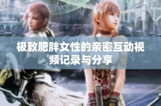 極致肥胖女性的親密互動(dòng)視頻記錄與分享