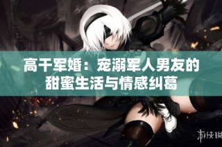 高干軍婚：寵溺軍人男友的甜蜜生活與情感糾葛