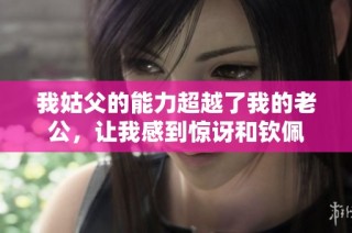 我姑父的能力超越了我的老公，讓我感到驚訝和欽佩