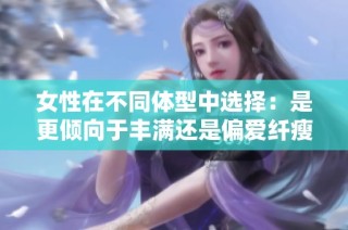 女性在不同體型中選擇：是更傾向于豐滿還是偏愛(ài)纖瘦的美感呢