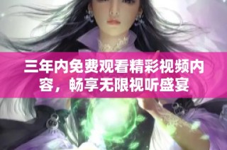 三年內(nèi)免費(fèi)觀(guān)看精彩視頻內(nèi)容，暢享無(wú)限視聽(tīng)盛宴