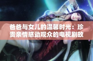 爸爸與女兒的溫馨時光：珍貴親情感動觀眾的電視劇故事