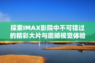 探索IMAX影院中不可錯過的精彩大片與震撼視覺體驗
