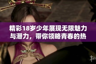 精彩18歲少年展現無限魅力與潛力，帶你領略青春的熱情與活力