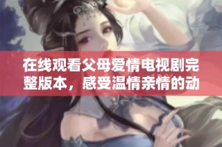 在線觀看父母愛情電視劇完整版本，感受溫情親情的動人故事
