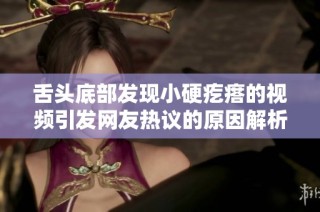 舌頭底部發現小硬疙瘩的視頻引發網友熱議的原因解析
