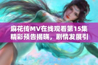 麻花傳MV在線觀看第15集精彩預告揭曉，劇情發展引人期待