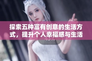 探索五種富有創(chuàng)意的生活方式，提升個(gè)人幸福感與生活質(zhì)量