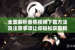 全面解析香蕉視頻下載方法及注意事項讓你輕松獲取精彩內容