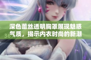 深色蕾絲透明胸罩展現魅惑氣質，揭示內衣時尚的新潮流與設計理念