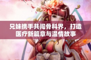 兄妹攜手共闖骨科界，打造醫療新篇章與溫情故事