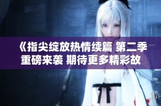 《指尖綻放熱情續(xù)篇 第二季重磅來襲 期待更多精彩故事》