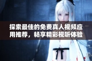 探索最佳的免費真人視頻應用推薦，暢享精彩視聽體驗