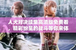 人犬對決續集高清版免費看，精彩紛呈的戰斗等你來體驗