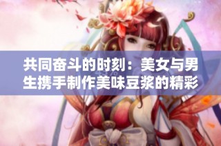 共同奮斗的時刻：美女與男生攜手制作美味豆漿的精彩瞬間