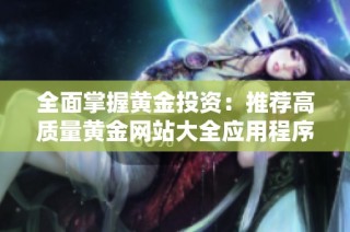 全面掌握黃金投資：推薦高質(zhì)量黃金網(wǎng)站大全應(yīng)用程序