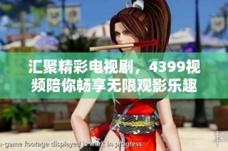 匯聚精彩電視劇，4399視頻陪你暢享無限觀影樂趣