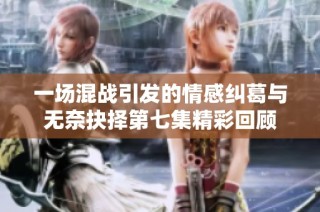 一場混戰(zhàn)引發(fā)的情感糾葛與無奈抉擇第七集精彩回顧