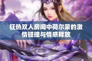 狂熱雙人房間中荷爾蒙的激情碰撞與情感釋放