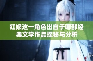 紅娘這一角色出自于哪部經典文學作品探秘與分析