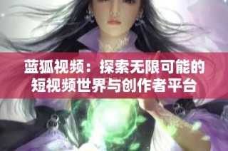 藍狐視頻：探索無限可能的短視頻世界與創作者平臺