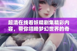 超清在線看妖精劇集精彩內容，帶你領略夢幻世界的奇妙冒險