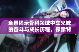 全景揭示骨科領域中車兄妹的奮斗與成長歷程，探索背后的故事與感動