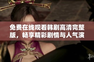免費(fèi)在線觀看韓劇高清完整版，暢享精彩劇情與人氣演員表現(xiàn)