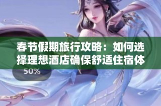 春節(jié)假期旅行攻略：如何選擇理想酒店確保舒適住宿體驗(yàn)