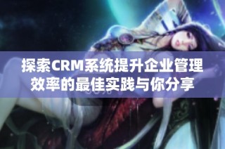 探索CRM系統提升企業管理效率的最佳實踐與你分享
