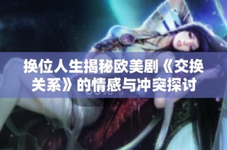 換位人生揭秘歐美劇《交換關系》的情感與沖突探討
