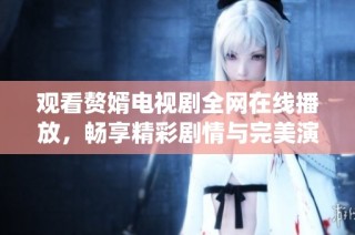 觀看贅婿電視劇全網(wǎng)在線播放，暢享精彩劇情與完美演繹體驗(yàn)