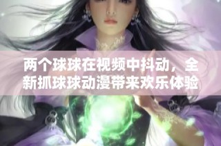 兩個球球在視頻中抖動，全新抓球球動漫帶來歡樂體驗