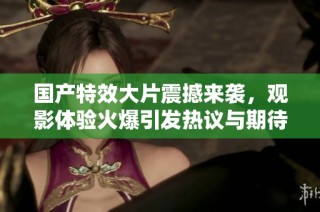 國產(chǎn)特效大片震撼來襲，觀影體驗火爆引發(fā)熱議與期待