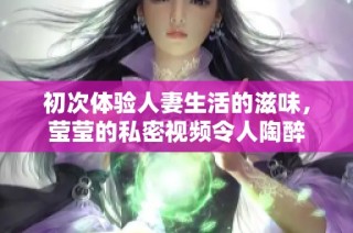 初次體驗人妻生活的滋味，瑩瑩的私密視頻令人陶醉