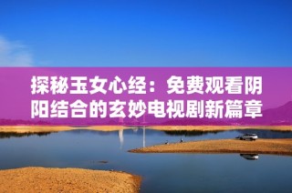探秘玉女心經：免費觀看陰陽結合的玄妙電視劇新篇章