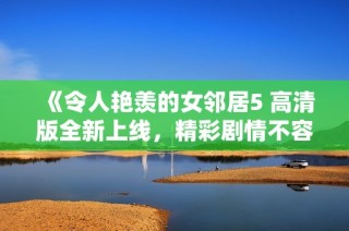 《令人艷羨的女鄰居5 高清版全新上線，精彩劇情不容錯(cuò)過(guò)》