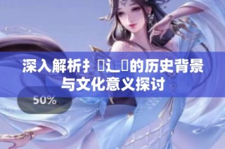 深入解析扌喿辶畐的歷史背景與文化意義探討