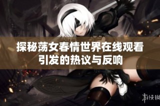 探秘蕩女春情世界在線觀看引發(fā)的熱議與反響